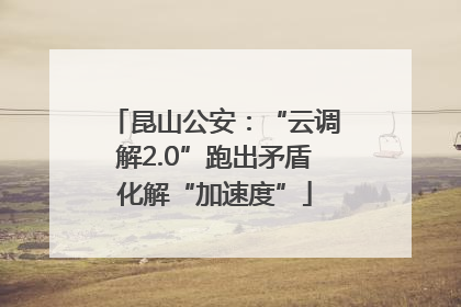 昆山公安：“云调解2.0”跑出矛盾化解“加速度”